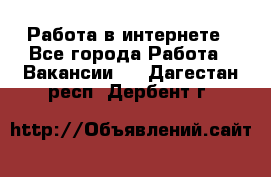 Работа в интернете - Все города Работа » Вакансии   . Дагестан респ.,Дербент г.